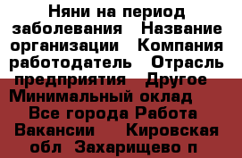 Няни на период заболевания › Название организации ­ Компания-работодатель › Отрасль предприятия ­ Другое › Минимальный оклад ­ 1 - Все города Работа » Вакансии   . Кировская обл.,Захарищево п.